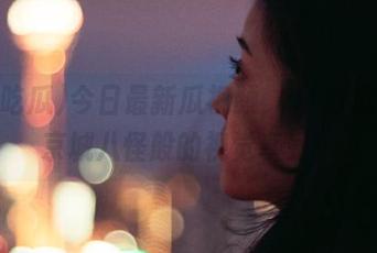 今日最新瓜视频，51吃瓜给你京城八怪般的视觉享受！