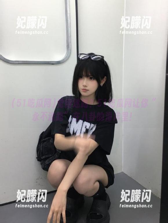 觉得迷路？51吃瓜网让你“永不迷路”在八卦的海洋里！
