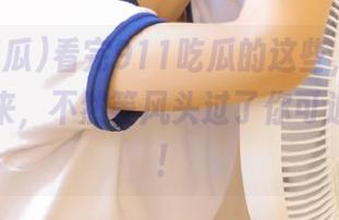看完911吃瓜的这些，绝对要收藏起来，不然等风头过了你可追悔莫及！