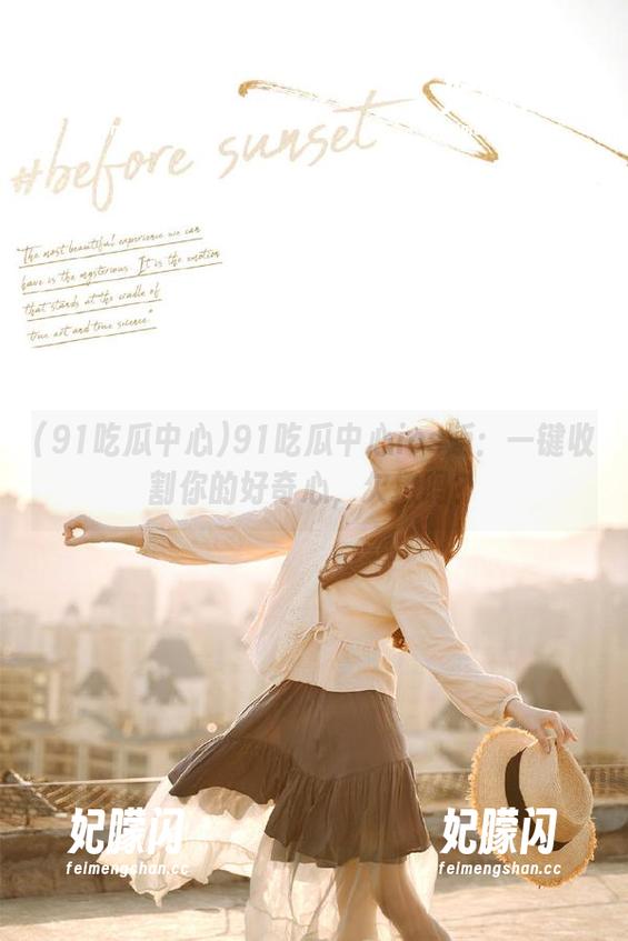 91吃瓜中心 91吃瓜中心ios版:一键收割你的好奇心,欠撩吗?