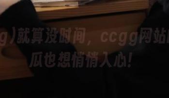 就算没时间，ccgg网站的今天瓜也想悄悄入心！