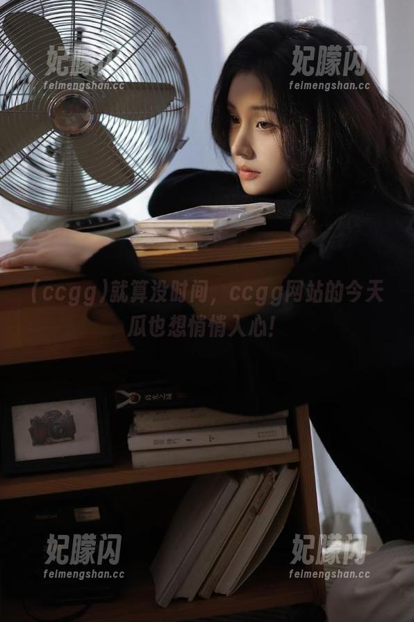 ccgg 就算没时间,ccgg网站的今天瓜也想悄悄入心!