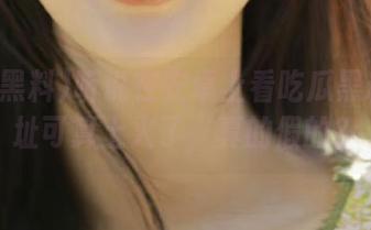 听说在安卓上看吃瓜黑料的网址可算上火了，真的假的？