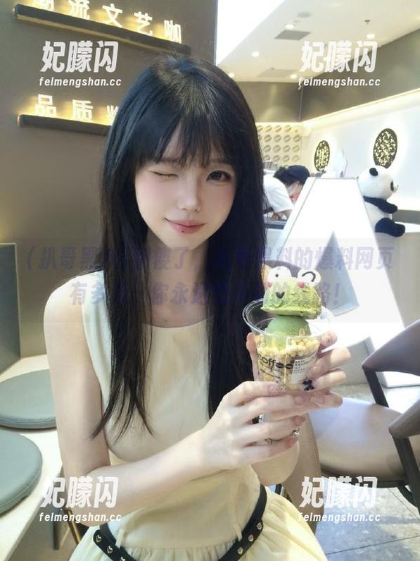 扒哥黑料 别傻了,扒哥黑料的爆料网页有多逗,你永远想不到的线路!