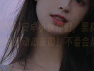 安卓小伙伴们，黑料不打烊,万里长征新动态来啦！不看会后悔哦