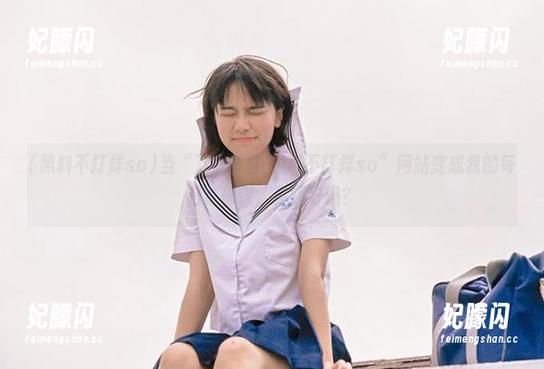 当“万篇长征-黑料不打烊so”网站变成我的每日必修课，你还好吗？