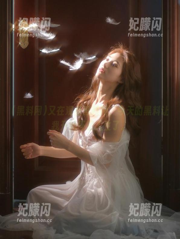 黑料网 又在观看黑料网,今天的黑料让我开始怀疑人生了。